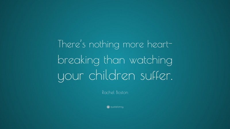 Rachel Boston Quote: “There’s nothing more heart-breaking than watching your children suffer.”