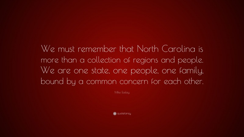 Mike Easley Quote: “We must remember that North Carolina is more than a collection of regions and people. We are one state, one people, one family, bound by a common concern for each other.”