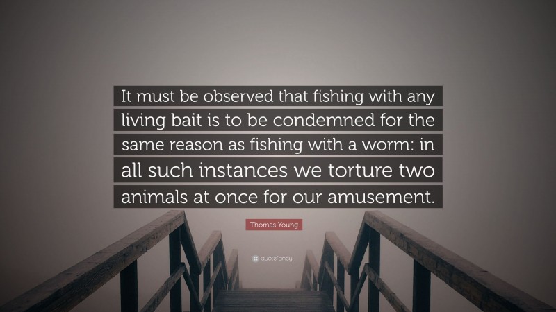 Thomas Young Quote: “It must be observed that fishing with any living bait is to be condemned for the same reason as fishing with a worm: in all such instances we torture two animals at once for our amusement.”