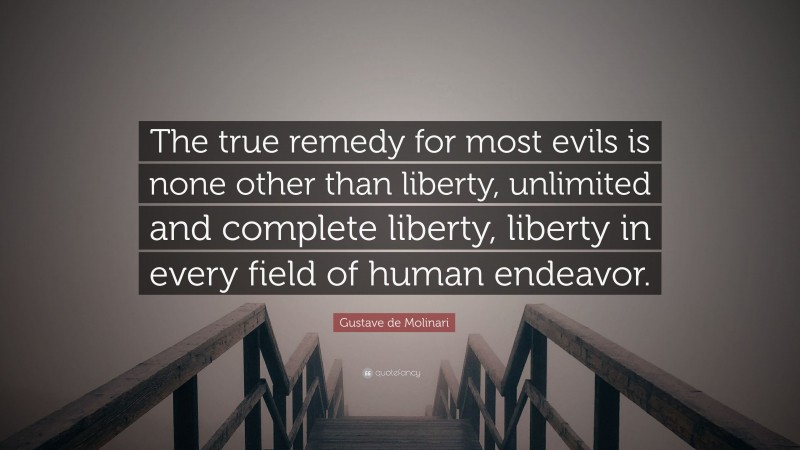 Gustave de Molinari Quote: “The true remedy for most evils is none other than liberty, unlimited and complete liberty, liberty in every field of human endeavor.”