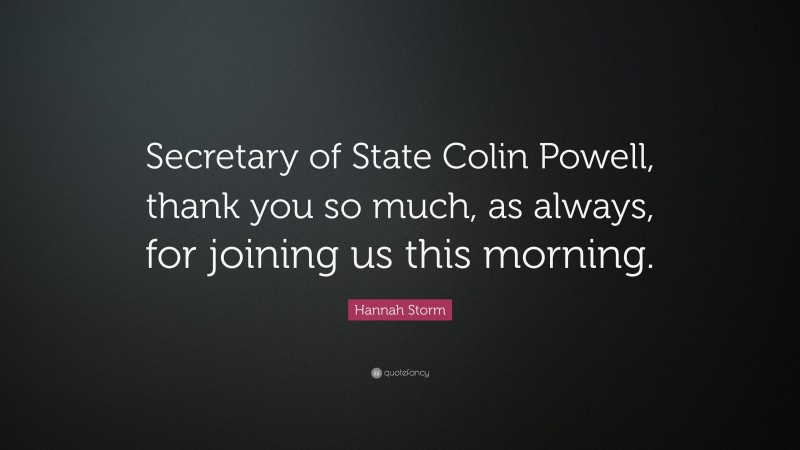Hannah Storm Quote: “Secretary of State Colin Powell, thank you so much, as always, for joining us this morning.”