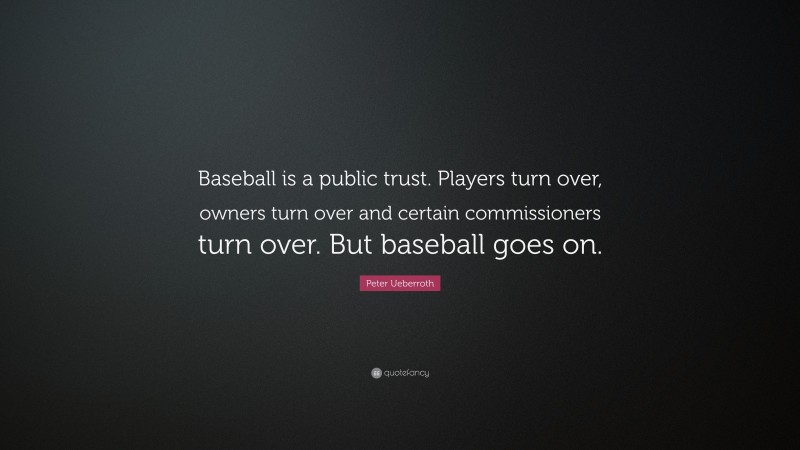 Peter Ueberroth Quote: “Baseball is a public trust. Players turn over, owners turn over and certain commissioners turn over. But baseball goes on.”