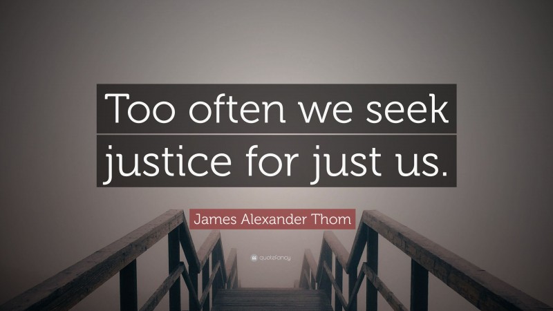 James Alexander Thom Quote: “Too often we seek justice for just us.”