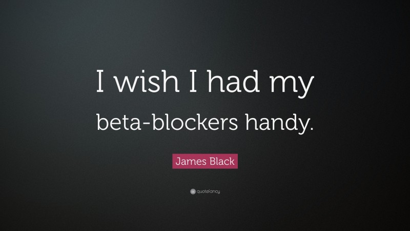 James Black Quote: “I wish I had my beta-blockers handy.”