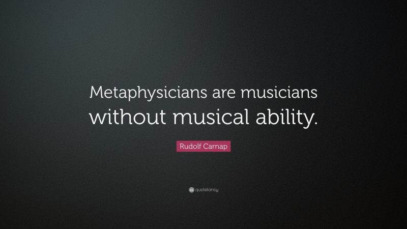 Rudolf Carnap Quote: “Metaphysicians are musicians without musical ability.”