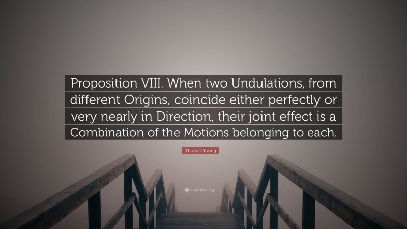 Thomas Young Quote: “Proposition VIII. When two Undulations, from different Origins, coincide either perfectly or very nearly in Direction, their joint effect is a Combination of the Motions belonging to each.”