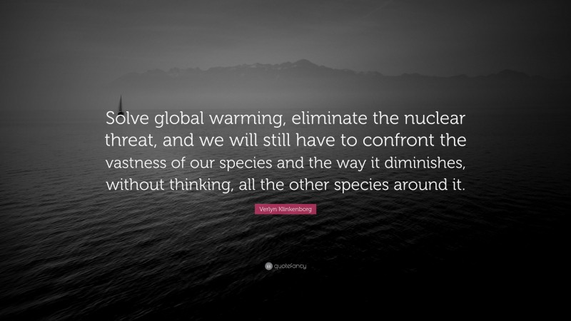 Verlyn Klinkenborg Quote: “Solve global warming, eliminate the nuclear threat, and we will still have to confront the vastness of our species and the way it diminishes, without thinking, all the other species around it.”