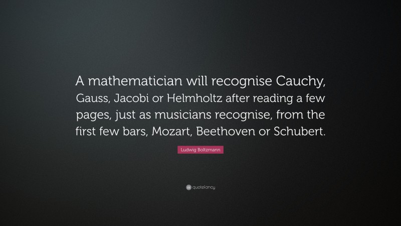 Ludwig Boltzmann Quote: “A mathematician will recognise Cauchy, Gauss, Jacobi or Helmholtz after reading a few pages, just as musicians recognise, from the first few bars, Mozart, Beethoven or Schubert.”