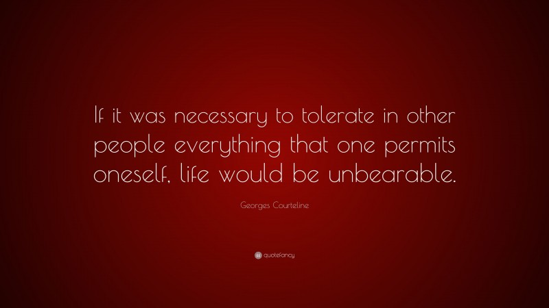 Georges Courteline Quote: “If it was necessary to tolerate in other people everything that one permits oneself, life would be unbearable.”