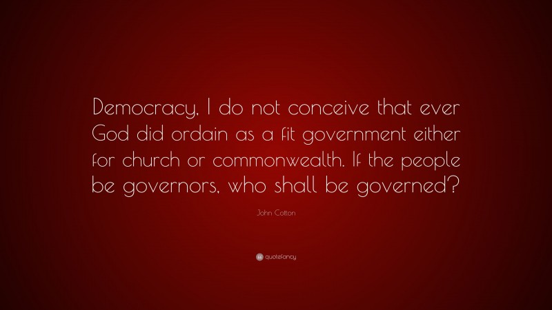 John Cotton Quote: “Democracy, I do not conceive that ever God did ordain as a fit government either for church or commonwealth. If the people be governors, who shall be governed?”