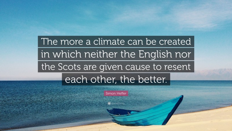 Simon Heffer Quote: “The more a climate can be created in which neither the English nor the Scots are given cause to resent each other, the better.”