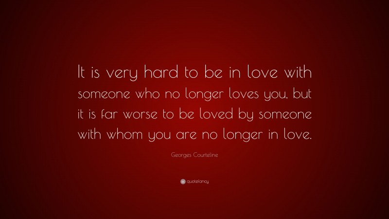 Georges Courteline Quote: “It is very hard to be in love with someone who no longer loves you, but it is far worse to be loved by someone with whom you are no longer in love.”