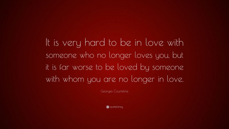 Georges Courteline Quote: “It is very hard to be in love with someone who no longer loves you, but it is far worse to be loved by someone with whom you are no longer in love.”
