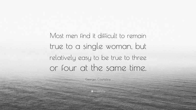 Georges Courteline Quote: “Most men find it difficult to remain true to a single woman, but relatively easy to be true to three or four at the same time.”
