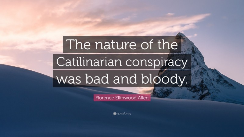 Florence Ellinwood Allen Quote: “The nature of the Catilinarian conspiracy was bad and bloody.”