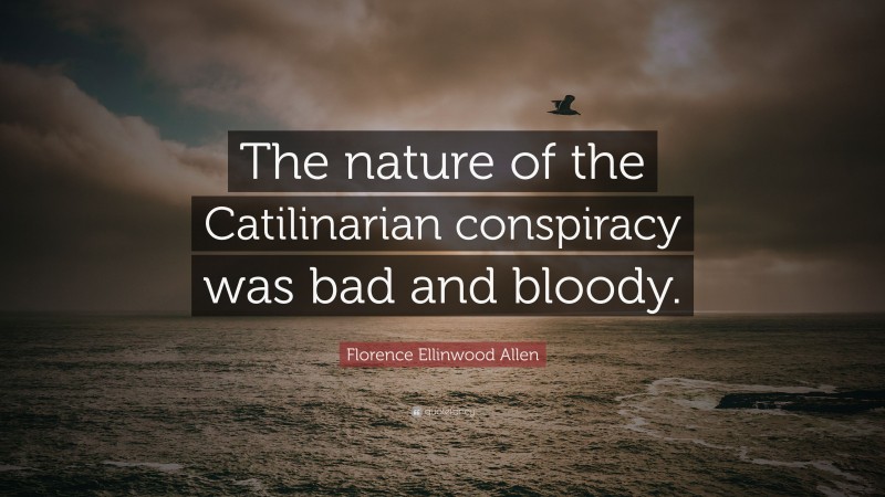 Florence Ellinwood Allen Quote: “The nature of the Catilinarian conspiracy was bad and bloody.”