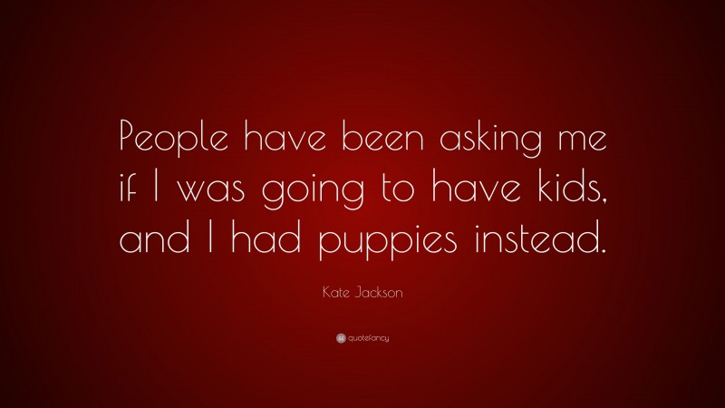 Kate Jackson Quote: “People have been asking me if I was going to have kids, and I had puppies instead.”
