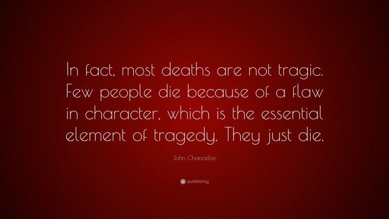 John Chancellor Quote: “In fact, most deaths are not tragic. Few people die because of a flaw in character, which is the essential element of tragedy. They just die.”