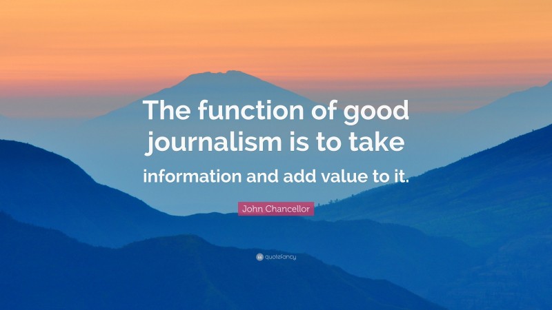 John Chancellor Quote: “The function of good journalism is to take information and add value to it.”