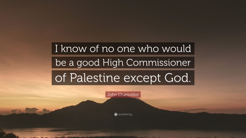 John Chancellor Quote: “I know of no one who would be a good High Commissioner of Palestine except God.”
