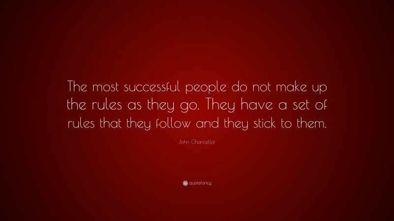John Chancellor Quote: “The most successful people do not make up the rules as they go. They have a set of rules that they follow and they stick to them.”