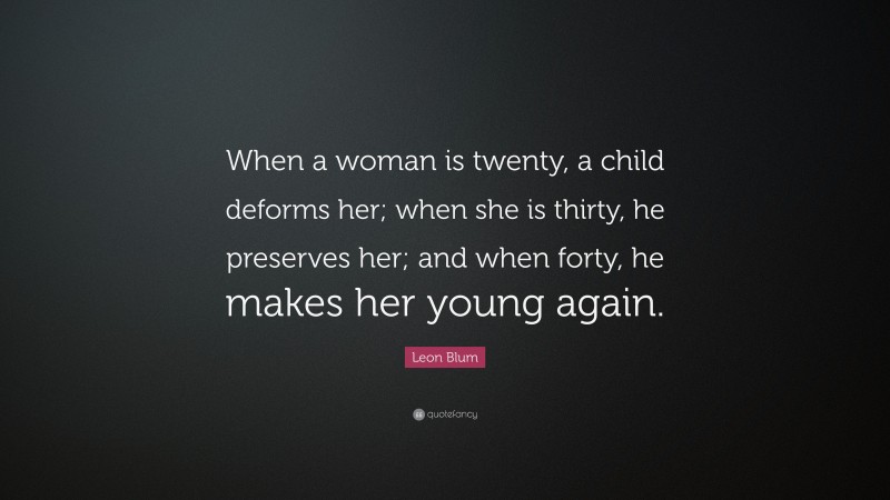 Leon Blum Quote: “When a woman is twenty, a child deforms her; when she is thirty, he preserves her; and when forty, he makes her young again.”