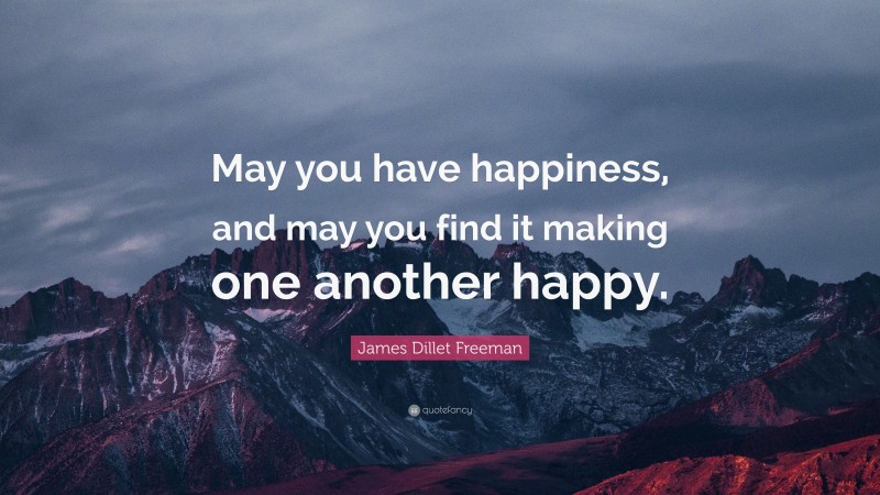 James Dillet Freeman Quote: “May you have happiness, and may you find it making one another happy.”