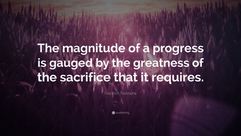 Friedrich Nietzsche Quote: “The magnitude of a progress is gauged by the greatness of the sacrifice that it requires.”