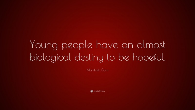 Marshall Ganz Quote: “Young people have an almost biological destiny to be hopeful.”
