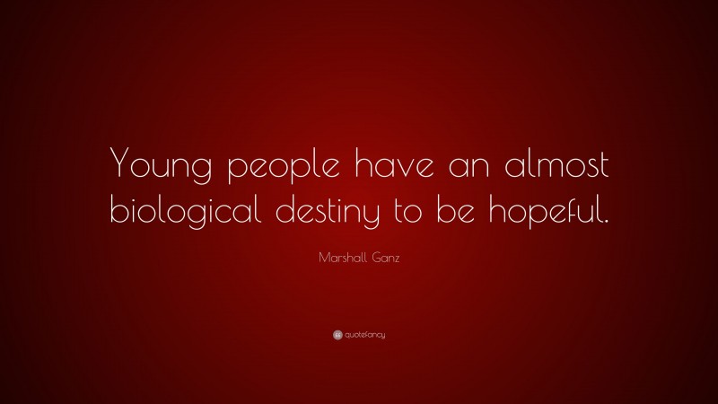 Marshall Ganz Quote: “Young people have an almost biological destiny to be hopeful.”
