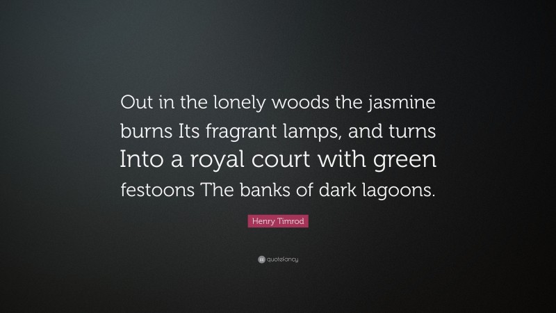 Henry Timrod Quote: “Out in the lonely woods the jasmine burns Its fragrant lamps, and turns Into a royal court with green festoons The banks of dark lagoons.”