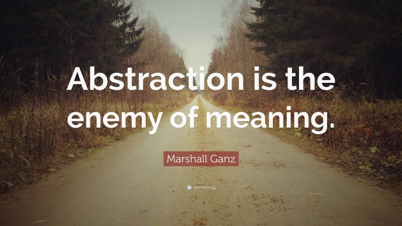 Marshall Ganz Quote: “Abstraction is the enemy of meaning.”