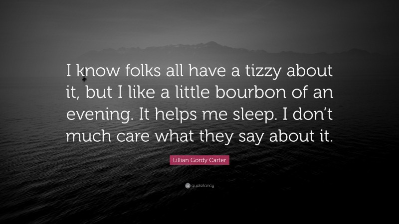 Lillian Gordy Carter Quote: “I know folks all have a tizzy about it, but I like a little bourbon of an evening. It helps me sleep. I don’t much care what they say about it.”