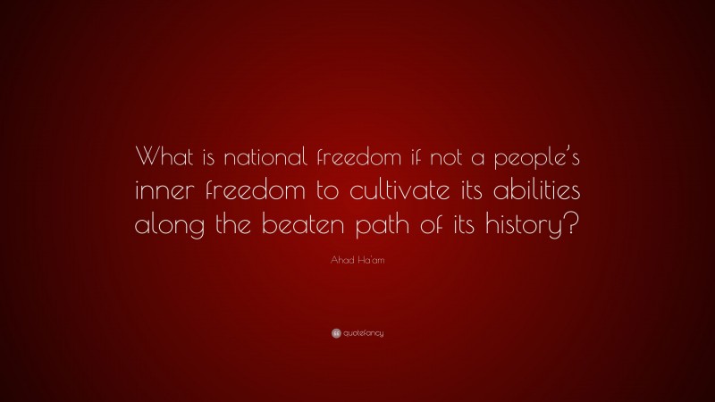 Ahad Ha'am Quote: “What is national freedom if not a people’s inner freedom to cultivate its abilities along the beaten path of its history?”