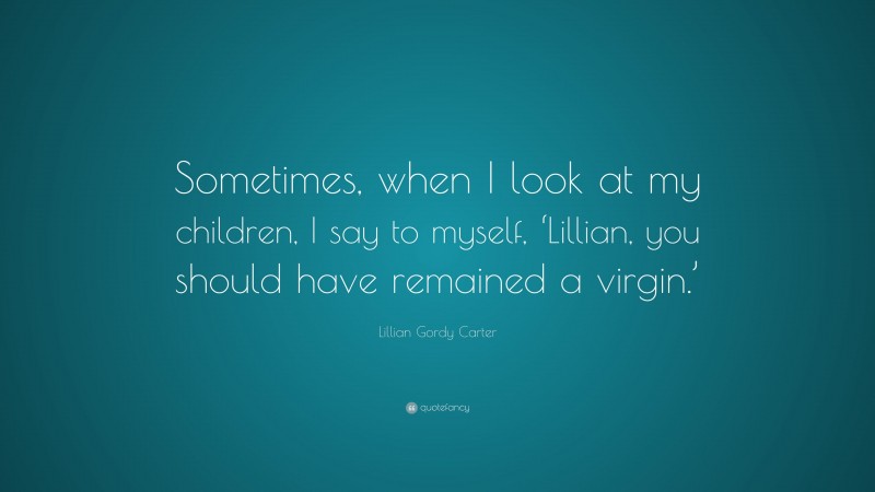 Lillian Gordy Carter Quote: “Sometimes, when I look at my children, I say to myself, ‘Lillian, you should have remained a virgin.’”