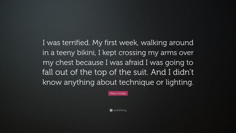 Mary Crosby Quote: “I was terrified. My first week, walking around in a teeny bikini, I kept crossing my arms over my chest because I was afraid I was going to fall out of the top of the suit. And I didn’t know anything about technique or lighting.”