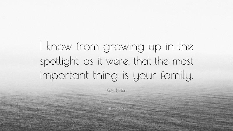 Kate Burton Quote: “I know from growing up in the spotlight, as it were, that the most important thing is your family.”