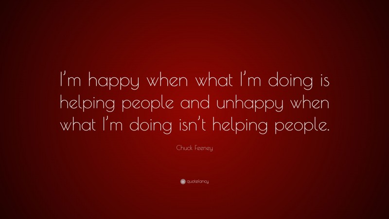 Chuck Feeney Quote: “I’m happy when what I’m doing is helping people and unhappy when what I’m doing isn’t helping people.”
