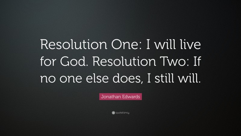 Jonathan Edwards Quote: “Resolution One: I will live for God. Resolution Two: If no one else does, I still will.”