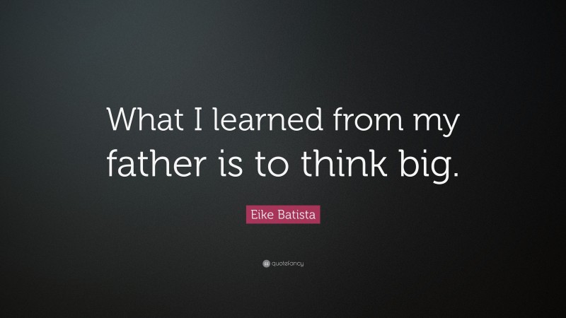 Eike Batista Quote: “What I learned from my father is to think big.”