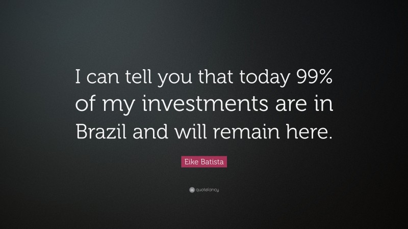 Eike Batista Quote: “I can tell you that today 99% of my investments are in Brazil and will remain here.”