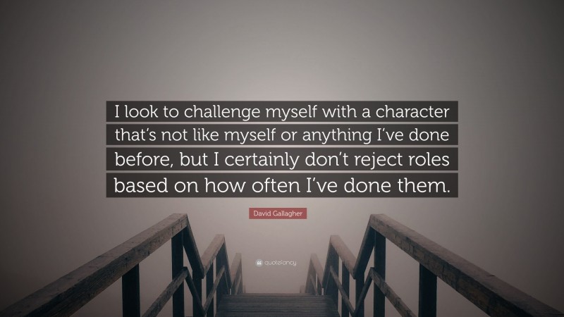 David Gallagher Quote: “I look to challenge myself with a character that’s not like myself or anything I’ve done before, but I certainly don’t reject roles based on how often I’ve done them.”