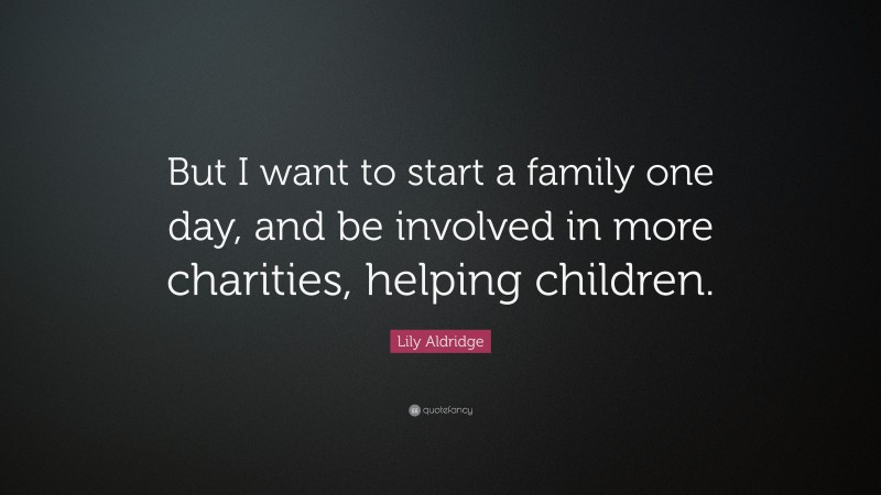 Lily Aldridge Quote: “But I want to start a family one day, and be involved in more charities, helping children.”