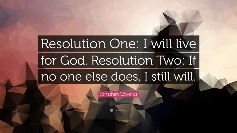 Jonathan Edwards Quote: “Resolution One: I will live for God. Resolution Two: If no one else does, I still will.”