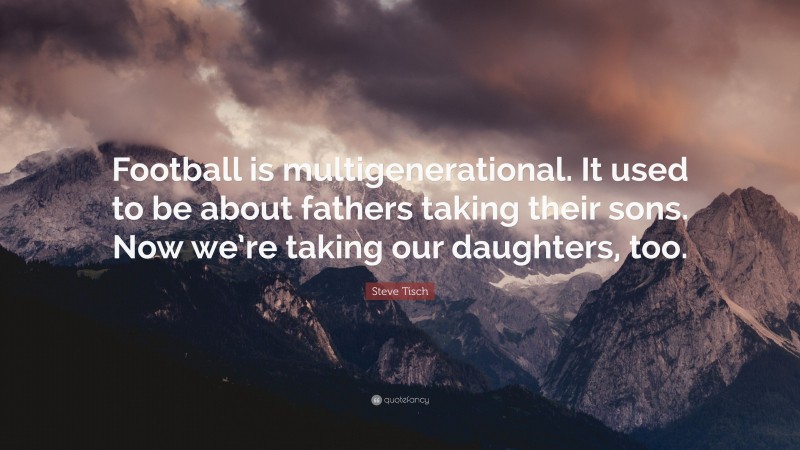 Steve Tisch Quote: “Football is multigenerational. It used to be about fathers taking their sons. Now we’re taking our daughters, too.”