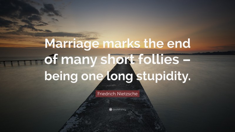 Friedrich Nietzsche Quote: “Marriage marks the end of many short follies – being one long stupidity.”