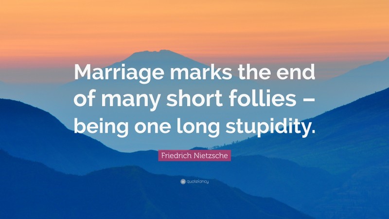 Friedrich Nietzsche Quote: “Marriage marks the end of many short follies – being one long stupidity.”