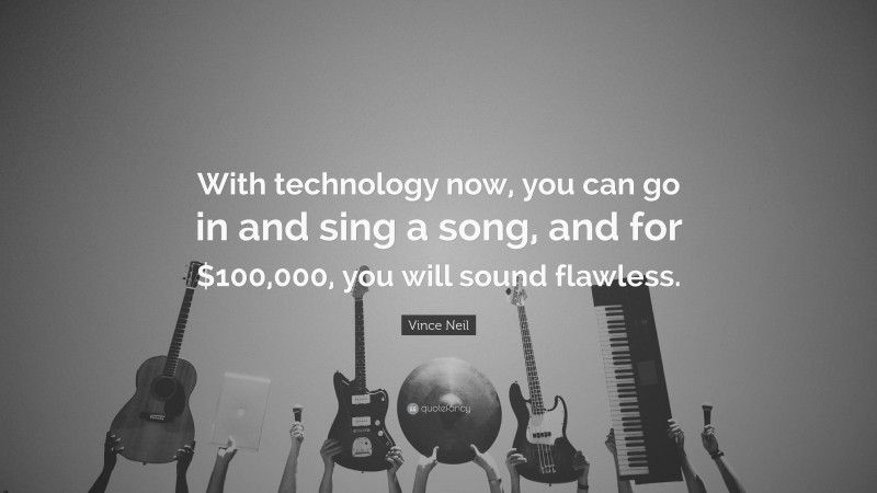 Vince Neil Quote: “With technology now, you can go in and sing a song, and for $100,000, you will sound flawless.”