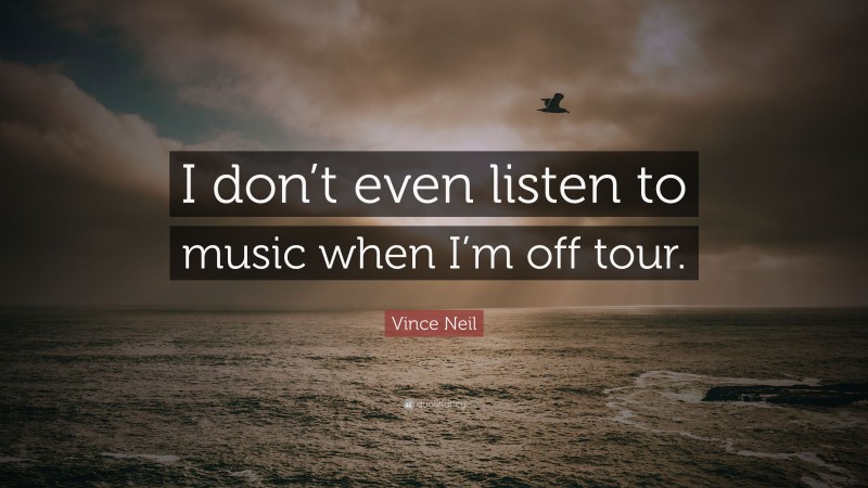 Vince Neil Quote: “I don’t even listen to music when I’m off tour.”