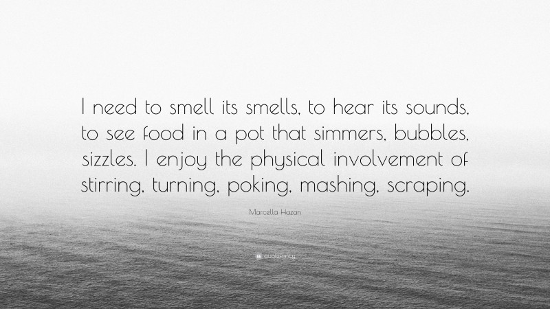 Marcella Hazan Quote: “I need to smell its smells, to hear its sounds, to see food in a pot that simmers, bubbles, sizzles. I enjoy the physical involvement of stirring, turning, poking, mashing, scraping.”